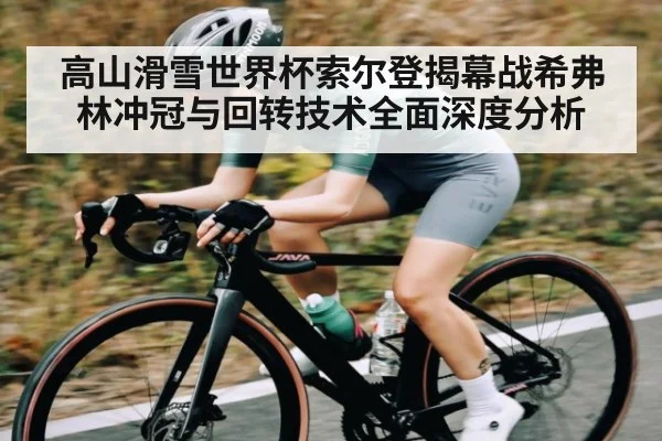 高山滑雪世界杯索尔登揭幕战希弗林冲冠与回转技术全面深度分析