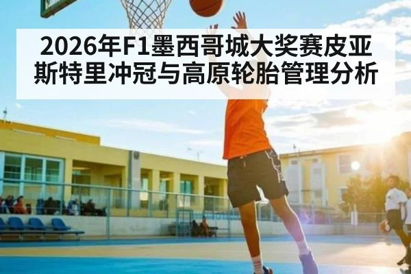 2026年F1墨西哥城大奖赛皮亚斯特里冲冠与高原轮胎管理分析
